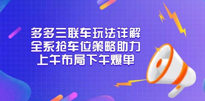 （13828期）多多三联车玩法详解，全系抢车位策略助力，上午布局下午爆单好创网-专注分享网络创业落地实操课程 – 全网首发_高质量项目输出好创网