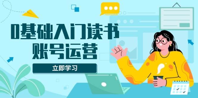 （13832期）0基础入门读书账号运营，系统课程助你解决素材、流量、变现等难题好创网-专注分享网络创业落地实操课程 – 全网首发_高质量项目输出好创网