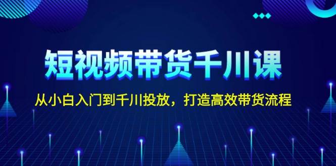 短视频带货千川课，从小白入门到千川投放，打造高效带货流程好创网-专注分享网络创业落地实操课程 – 全网首发_高质量项目输出好创网