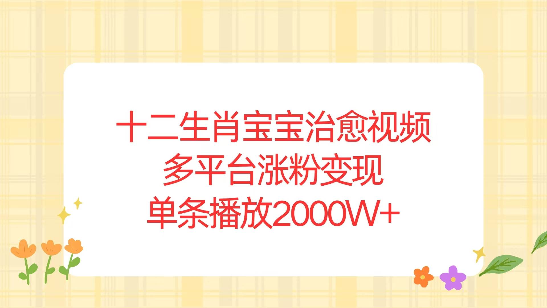 （13837期）十二生肖宝宝治愈视频，多平台涨粉变现，单条播放2000W+好创网-专注分享网络创业落地实操课程 – 全网首发_高质量项目输出好创网