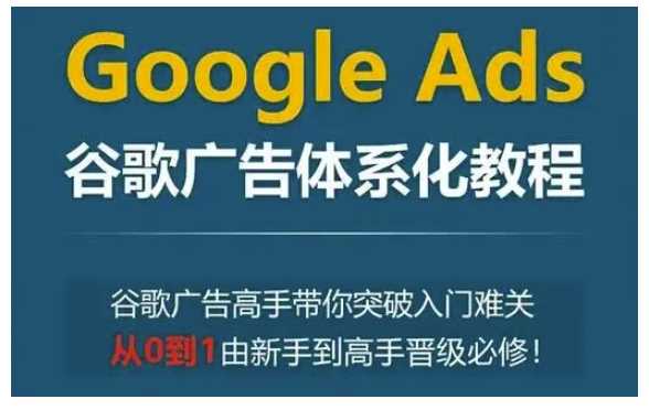 Google Ads谷歌广告体系化教程，谷歌广告高手带你突破入门难关，从0到1由新手到高手晋级必修好创网-专注分享网络创业落地实操课程 – 全网首发_高质量项目输出好创网