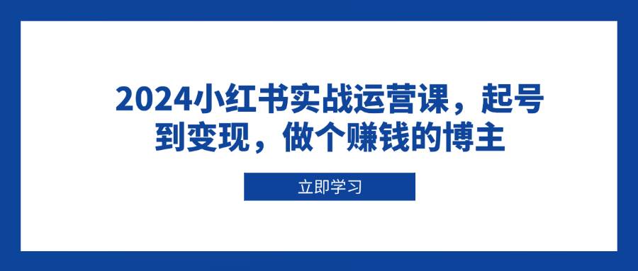 （13841期）2024小红书实战运营课，起号到变现，做个赚钱的博主好创网-专注分享网络创业落地实操课程 – 全网首发_高质量项目输出好创网