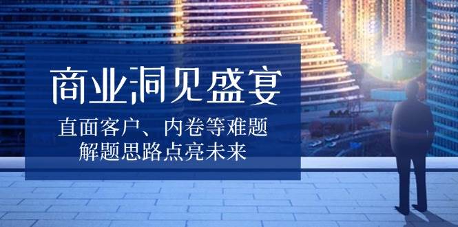 （13845期）商业洞见盛宴，直面客户、内卷等难题，解题思路点亮未来好创网-专注分享网络创业落地实操课程 – 全网首发_高质量项目输出好创网