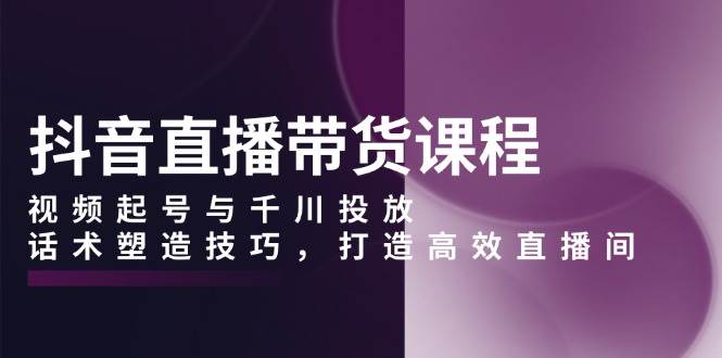 （13848期）抖音直播带货课程，视频起号与千川投放，话术塑造技巧，打造高效直播间好创网-专注分享网络创业落地实操课程 – 全网首发_高质量项目输出好创网