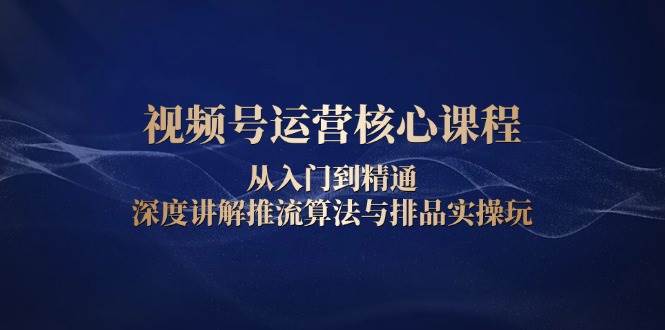 视频号运营核心课程，从入门到精通，深度讲解推流算法与排品实操玩好创网-专注分享网络创业落地实操课程 – 全网首发_高质量项目输出好创网