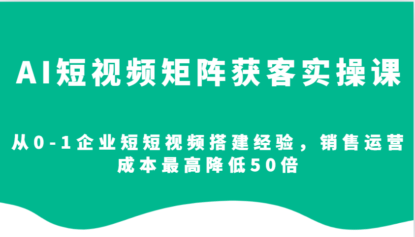 AI短视频矩阵获客实操课，从0-1企业短短视频搭建经验，销售运营成本最高降低50倍好创网-专注分享网络创业落地实操课程 – 全网首发_高质量项目输出好创网