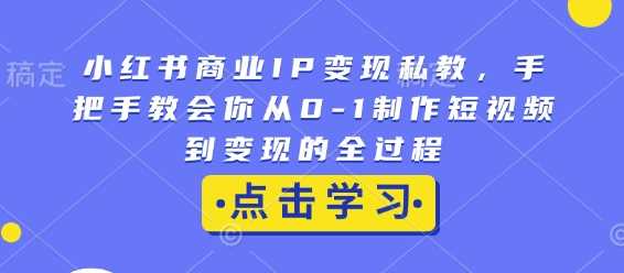 小红书商业IP变现私教，手把手教会你从0-1制作短视频到变现的全过程好创网-专注分享网络创业落地实操课程 – 全网首发_高质量项目输出好创网