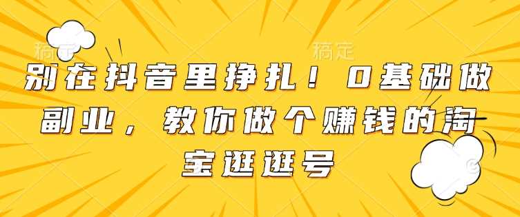 别在抖音里挣扎！0基础做副业，教你做个赚钱的淘宝逛逛号好创网-专注分享网络创业落地实操课程 – 全网首发_高质量项目输出好创网