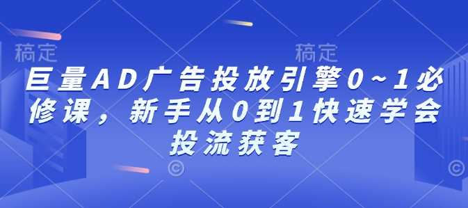 巨量AD广告投放引擎0~1必修课，新手从0到1快速学会投流获客好创网-专注分享网络创业落地实操课程 – 全网首发_高质量项目输出好创网