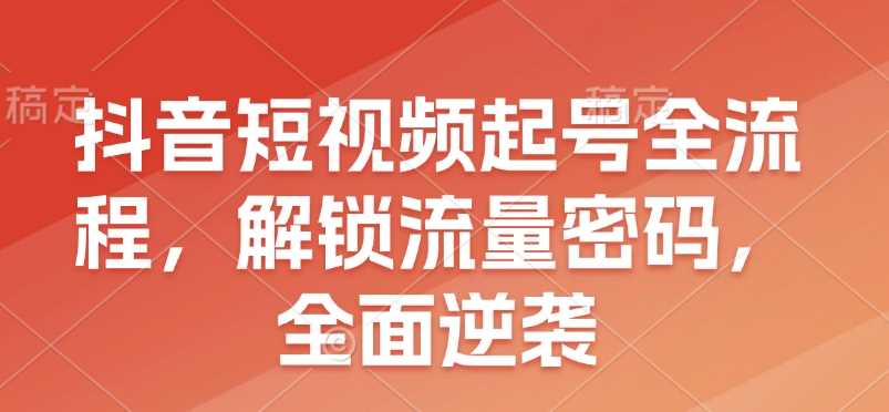 抖音短视频起号全流程，解锁流量密码，全面逆袭好创网-专注分享网络创业落地实操课程 – 全网首发_高质量项目输出好创网