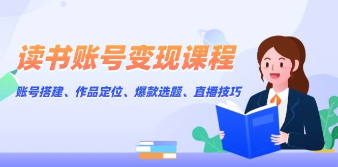 （13883期）读书账号变现课程：账号搭建、作品定位、爆款选题、直播技巧好创网-专注分享网络创业落地实操课程 – 全网首发_高质量项目输出好创网