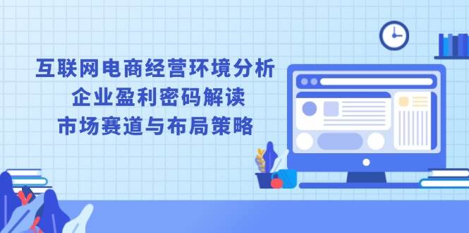 （13878期）互联网电商经营环境分析, 企业盈利密码解读, 市场赛道与布局策略好创网-专注分享网络创业落地实操课程 – 全网首发_高质量项目输出好创网