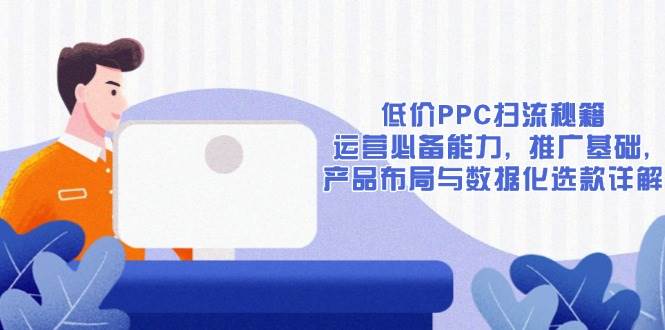 （13879期）低价PPC扫流秘籍：运营必备能力, 推广基础, 产品布局与数据化选款详解好创网-专注分享网络创业落地实操课程 – 全网首发_高质量项目输出好创网