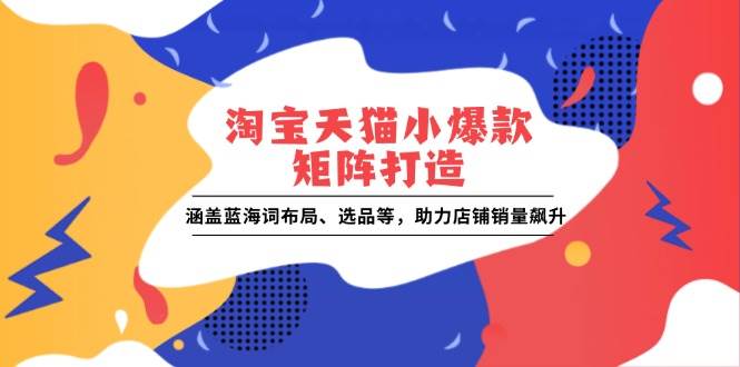 （13882期）淘宝天猫小爆款矩阵打造：涵盖蓝海词布局、选品等，助力店铺销量飙升好创网-专注分享网络创业落地实操课程 – 全网首发_高质量项目输出好创网