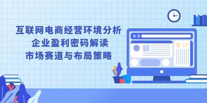 互联网电商经营环境分析, 企业盈利密码解读, 市场赛道与布局策略好创网-专注分享网络创业落地实操课程 – 全网首发_高质量项目输出好创网