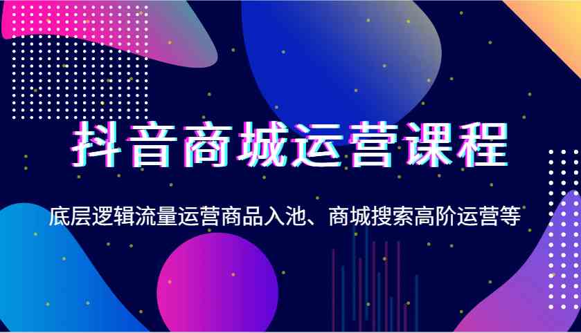 抖音商城运营课程，底层逻辑流量运营商品入池、商城搜索高阶运营等好创网-专注分享网络创业落地实操课程 – 全网首发_高质量项目输出好创网