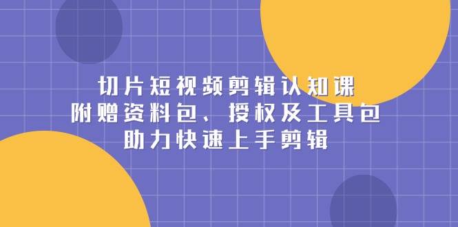 切片短视频剪辑认知课，附赠资料包、授权及工具包，助力快速上手剪辑好创网-专注分享网络创业落地实操课程 – 全网首发_高质量项目输出好创网