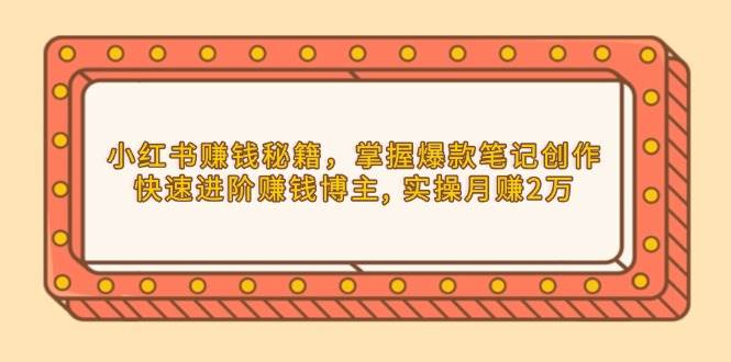 小红书赚钱秘籍，掌握爆款笔记创作，快速进阶赚钱博主, 实操月赚2万好创网-专注分享网络创业落地实操课程 – 全网首发_高质量项目输出好创网