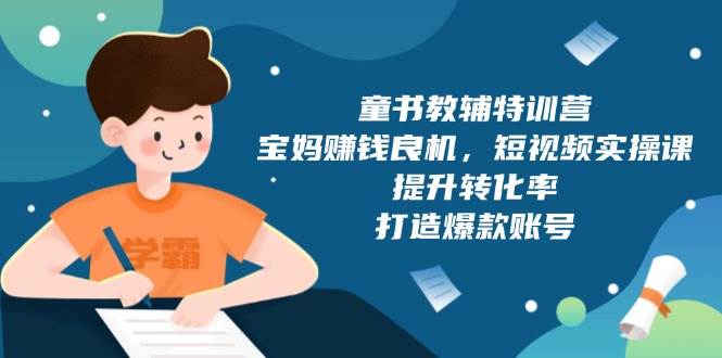 （13899期）童书教辅特训营，宝妈赚钱良机，短视频实操课，提升转化率，打造爆款账号好创网-专注分享网络创业落地实操课程 – 全网首发_高质量项目输出好创网