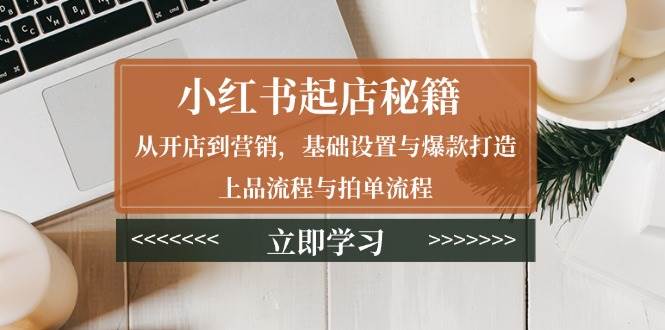 （13912期）小红书起店秘籍：从开店到营销，基础设置与爆款打造、上品流程与拍单流程好创网-专注分享网络创业落地实操课程 – 全网首发_高质量项目输出好创网