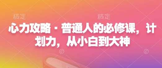 心力攻略·普通人的必修课，计划力，从小白到大神好创网-专注分享网络创业落地实操课程 – 全网首发_高质量项目输出好创网