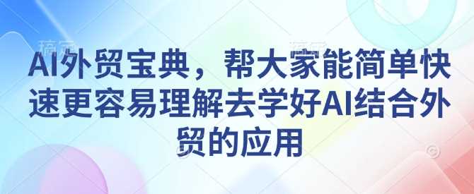 AI外贸宝典，帮大家能简单快速更容易理解去学好AI结合外贸的应用好创网-专注分享网络创业落地实操课程 – 全网首发_高质量项目输出好创网