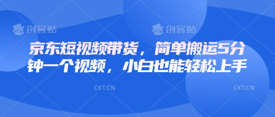 京东短视频带货，简单搬运5分钟一个视频，小白也能轻松上手好创网-专注分享网络创业落地实操课程 – 全网首发_高质量项目输出好创网