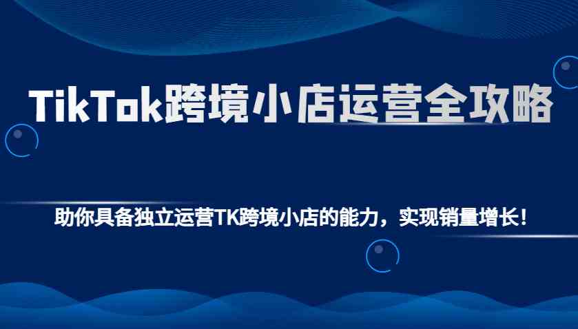 TikTok跨境小店运营全攻略：助你具备独立运营TK跨境小店的能力，实现销量增长！好创网-专注分享网络创业落地实操课程 – 全网首发_高质量项目输出好创网