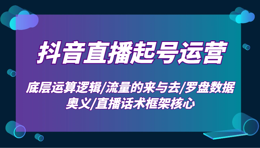 抖音直播起号运营：底层运算逻辑/流量的来与去/罗盘数据奥义/直播话术框架核心好创网-专注分享网络创业落地实操课程 – 全网首发_高质量项目输出好创网