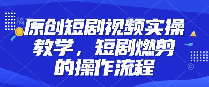 原创短剧视频实操教学，短剧燃剪的操作流程好创网-专注分享网络创业落地实操课程 – 全网首发_高质量项目输出好创网