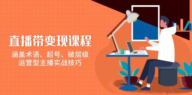 （13941期）直播带变现课程，涵盖术语、起号、破层级，运营型主播实战技巧好创网-专注分享网络创业落地实操课程 – 全网首发_高质量项目输出好创网